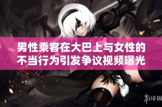 男性乘客在大巴上与女性的不当行为引发争议视频曝光