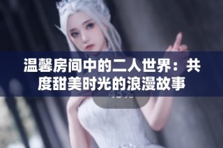 温馨房间中的二人世界：共度甜美时光的浪漫故事