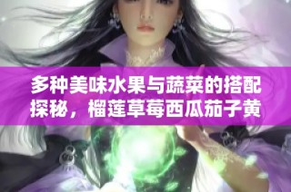 多种美味水果与蔬菜的搭配探秘，榴莲草莓西瓜茄子黄瓜推荐