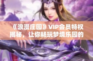 《浪漫庄园》VIP会员特权揭秘，让你畅玩梦境乐园的全方位攻略