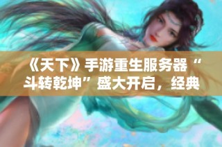 《天下》手游重生服务器“斗转乾坤”盛大开启，经典再度燃起战斗热情