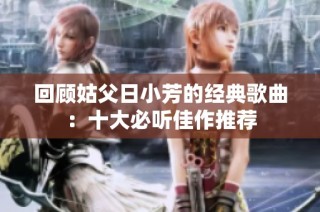 回顾姑父日小芳的经典歌曲：十大必听佳作推荐