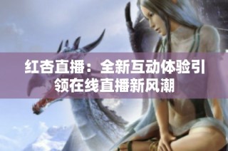 红杏直播：全新互动体验引领在线直播新风潮