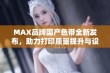 MAX品牌国产色带全新发布，助力打印质量提升与设备兼容性增强