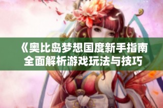 《奥比岛梦想国度新手指南 全面解析游戏玩法与技巧》