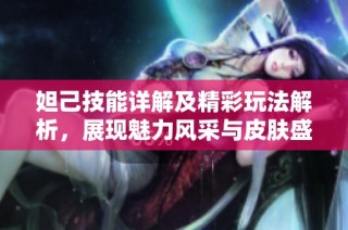 妲己技能详解及精彩玩法解析，展现魅力风采与皮肤盛宴