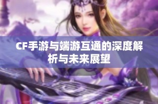 CF手游与端游互通的深度解析与未来展望