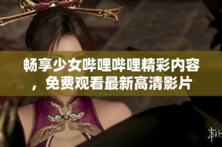 畅享少女哔哩哔哩精彩内容，免费观看最新高清影片