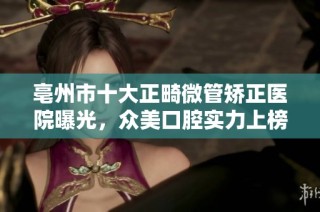 亳州市十大正畸微管矫正医院曝光，众美口腔实力上榜