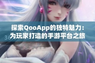 探索QooApp的独特魅力：为玩家打造的手游平台之旅