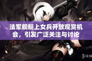 法军舰艇上女兵开放观赏机会，引发广泛关注与讨论