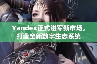 Yandex正式进军新市场，打造全新数字生态系统