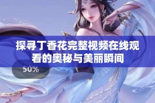 探寻丁香花完整视频在线观看的奥秘与美丽瞬间