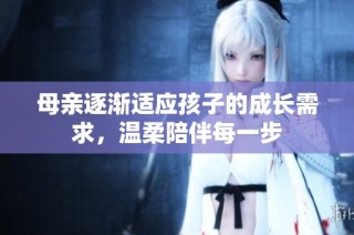 母亲逐渐适应孩子的成长需求，温柔陪伴每一步