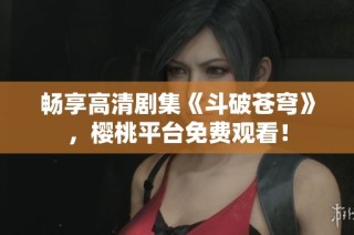 畅享高清剧集《斗破苍穹》，樱桃平台免费观看！