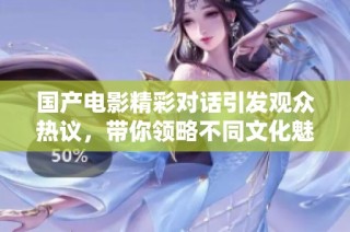 国产电影精彩对话引发观众热议，带你领略不同文化魅力