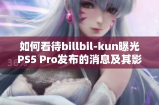 如何看待billbil-kun曝光PS5 Pro发布的消息及其影响