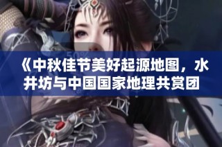 《中秋佳节美好起源地图，水井坊与中国国家地理共赏团圆之美》