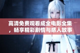 高清免费观看成全电影全集，畅享精彩剧情与感人故事