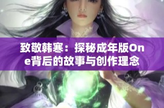致敬韩寒：探秘成年版One背后的故事与创作理念