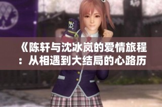 《陈轩与沈冰岚的爱情旅程：从相遇到大结局的心路历程》