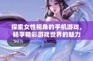 探索女性视角的手机游戏，畅享精彩游戏世界的魅力