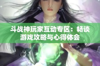 斗战神玩家互动专区：畅谈游戏攻略与心得体会