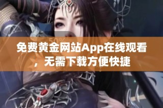 免费黄金网站App在线观看，无需下载方便快捷