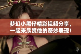 梦幻小黑仔精彩视频分享，一起来欣赏他的奇妙表现！