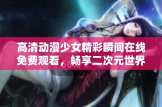 高清动漫少女精彩瞬间在线免费观看，畅享二次元世界魅力