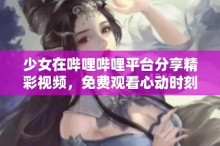 少女在哔哩哔哩平台分享精彩视频，免费观看心动时刻