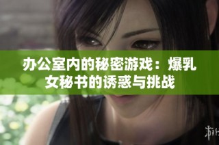 办公室内的秘密游戏：爆乳女秘书的诱惑与挑战