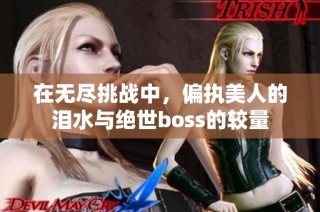 在无尽挑战中，偏执美人的泪水与绝世boss的较量