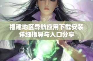 福建地区导航应用下载安装详细指导与入口分享