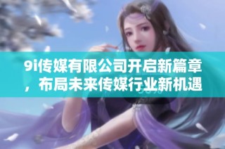 9i传媒有限公司开启新篇章，布局未来传媒行业新机遇