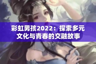 彩虹男孩2022：探索多元文化与青春的交融故事