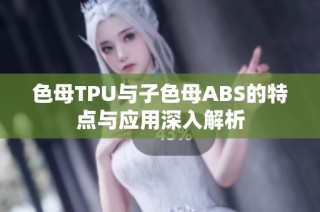 色母TPU与子色母ABS的特点与应用深入解析