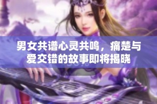 男女共谱心灵共鸣，痛楚与爱交错的故事即将揭晓