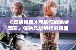 《盛唐风流》电影在线免费观看，体验风华绝代的唐朝魅力