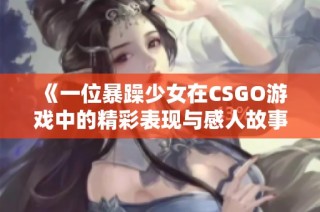 《一位暴躁少女在CSGO游戏中的精彩表现与感人故事》