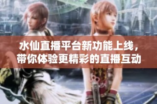 水仙直播平台新功能上线，带你体验更精彩的直播互动