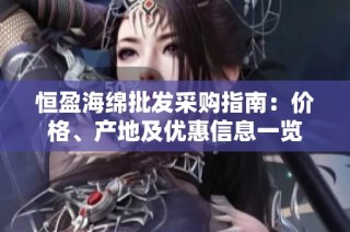 恒盈海绵批发采购指南：价格、产地及优惠信息一览