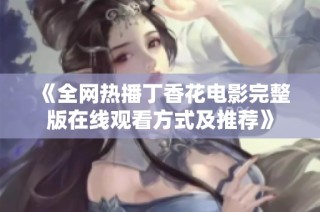 《全网热播丁香花电影完整版在线观看方式及推荐》