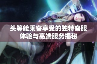 头等舱乘客享受的独特客服体验与高端服务揭秘