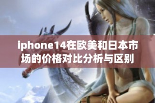 iphone14在欧美和日本市场的价格对比分析与区别