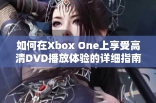 如何在Xbox One上享受高清DVD播放体验的详细指南