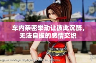 车内亲密举动让彼此沉醉，无法自拔的感情交织