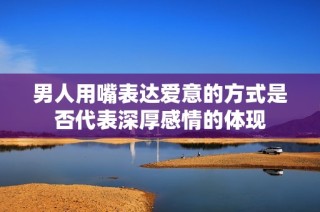 男人用嘴表达爱意的方式是否代表深厚感情的体现