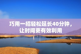 巧用一招轻松延长40分钟，让时间更有效利用