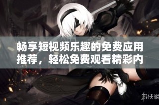 畅享短视频乐趣的免费应用推荐，轻松免费观看精彩内容